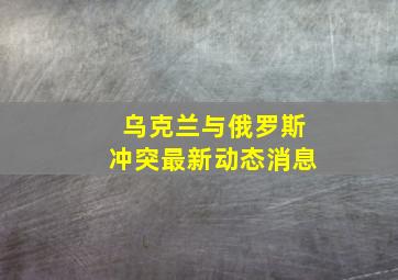 乌克兰与俄罗斯冲突最新动态消息