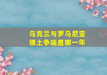 乌克兰与罗马尼亚领土争端是哪一年