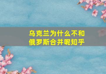 乌克兰为什么不和俄罗斯合并呢知乎