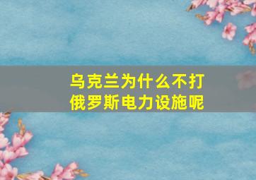 乌克兰为什么不打俄罗斯电力设施呢