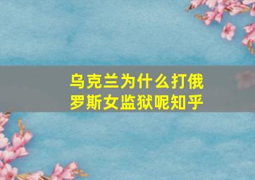 乌克兰为什么打俄罗斯女监狱呢知乎