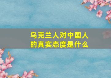 乌克兰人对中国人的真实态度是什么