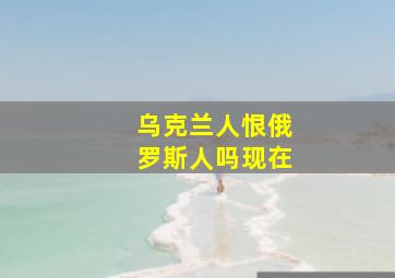 乌克兰人恨俄罗斯人吗现在