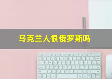 乌克兰人恨俄罗斯吗