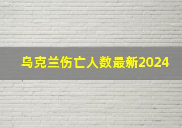 乌克兰伤亡人数最新2024