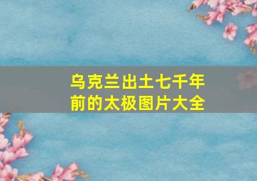 乌克兰出土七千年前的太极图片大全