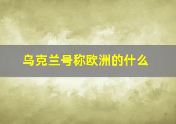 乌克兰号称欧洲的什么