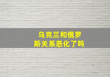 乌克兰和俄罗斯关系恶化了吗