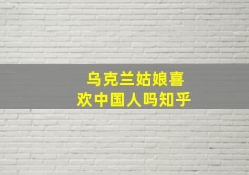 乌克兰姑娘喜欢中国人吗知乎