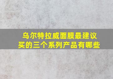 乌尔特拉威面膜最建议买的三个系列产品有哪些