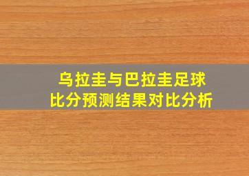 乌拉圭与巴拉圭足球比分预测结果对比分析