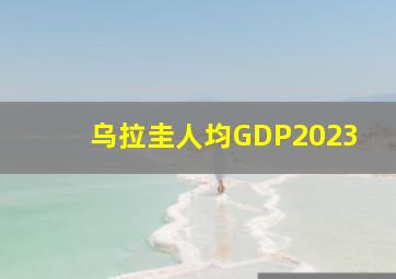 乌拉圭人均GDP2023