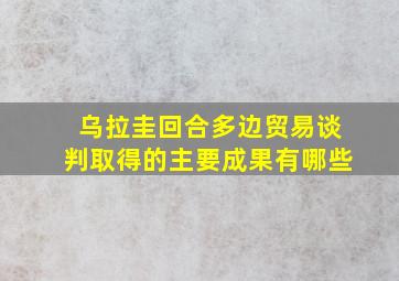 乌拉圭回合多边贸易谈判取得的主要成果有哪些