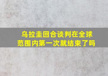 乌拉圭回合谈判在全球范围内第一次就结束了吗