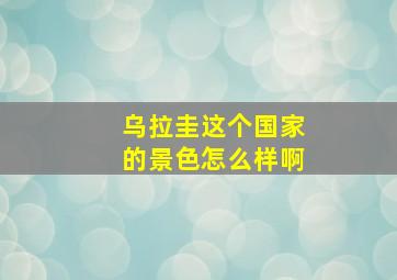 乌拉圭这个国家的景色怎么样啊