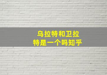 乌拉特和卫拉特是一个吗知乎