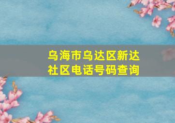 乌海市乌达区新达社区电话号码查询