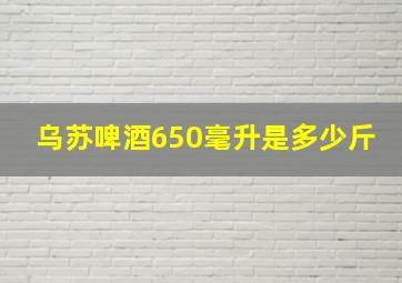 乌苏啤酒650毫升是多少斤