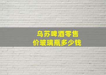 乌苏啤酒零售价玻璃瓶多少钱