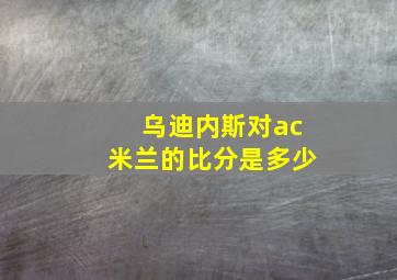 乌迪内斯对ac米兰的比分是多少