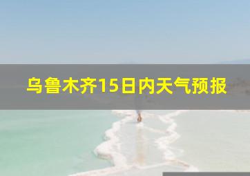 乌鲁木齐15日内天气预报