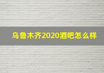 乌鲁木齐2020酒吧怎么样