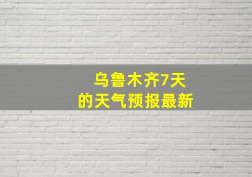 乌鲁木齐7天的天气预报最新