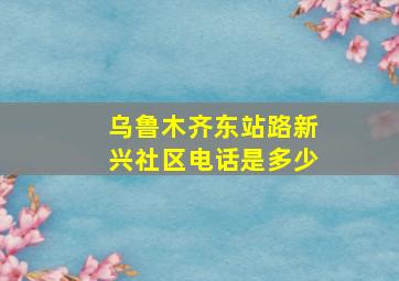 乌鲁木齐东站路新兴社区电话是多少