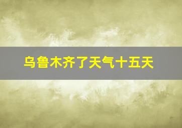 乌鲁木齐了天气十五天