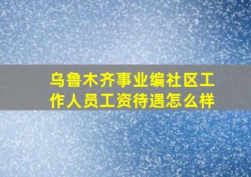 乌鲁木齐事业编社区工作人员工资待遇怎么样