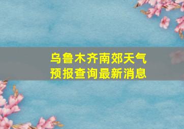 乌鲁木齐南郊天气预报查询最新消息