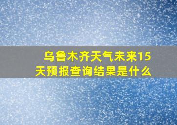 乌鲁木齐天气未来15天预报查询结果是什么