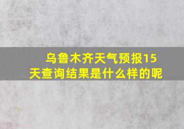 乌鲁木齐天气预报15天查询结果是什么样的呢