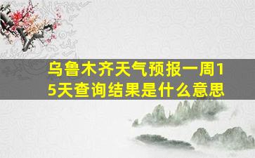 乌鲁木齐天气预报一周15天查询结果是什么意思