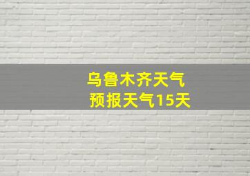 乌鲁木齐天气预报天气15天