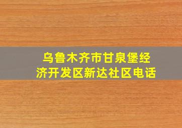 乌鲁木齐市甘泉堡经济开发区新达社区电话