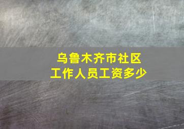 乌鲁木齐市社区工作人员工资多少