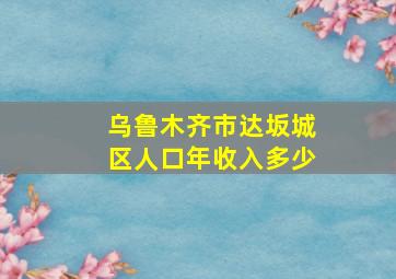 乌鲁木齐市达坂城区人口年收入多少