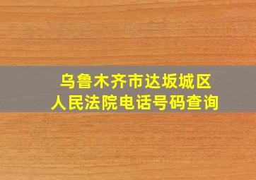 乌鲁木齐市达坂城区人民法院电话号码查询