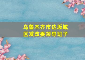 乌鲁木齐市达坂城区发改委领导班子