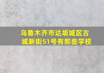 乌鲁木齐市达坂城区古城新街51号有那些学校