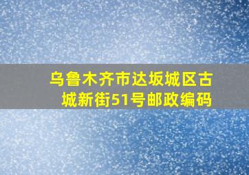 乌鲁木齐市达坂城区古城新街51号邮政编码