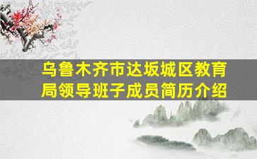 乌鲁木齐市达坂城区教育局领导班子成员简历介绍