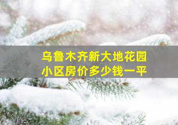 乌鲁木齐新大地花园小区房价多少钱一平