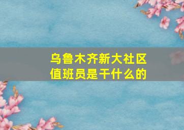 乌鲁木齐新大社区值班员是干什么的