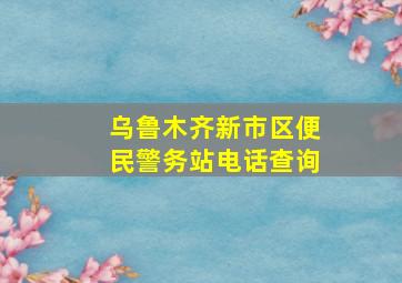 乌鲁木齐新市区便民警务站电话查询