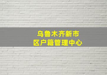 乌鲁木齐新市区户籍管理中心