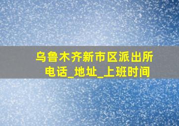 乌鲁木齐新市区派出所电话_地址_上班时间