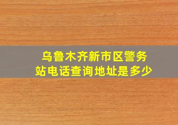 乌鲁木齐新市区警务站电话查询地址是多少