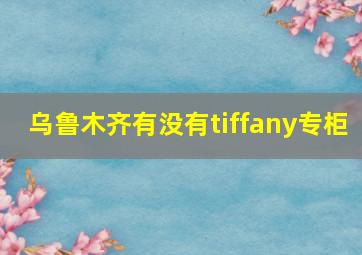 乌鲁木齐有没有tiffany专柜